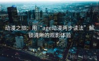 动漫之旅:用“age动漫两步读法”解锁清晰的观影体验