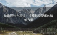 微密圈读完再讲：揭秘影视配乐的情感力量