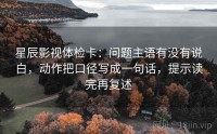 星辰影视体检卡:问题主语有没有说白,动作把口径写成一句话,提示读完再复述