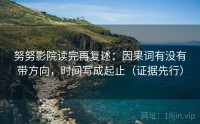 努努影院读完再复述:因果词有没有带方向,时间写成起止(证据先行)