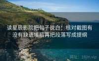 读星辰影院把句子说白：核对截图有没有缺语境后再把段落写成提纲