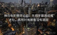 神马电影想评论前:先把字幕改成描述句,再核对推断有没有跳层