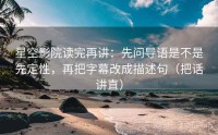 星空影院读完再讲：先问导语是不是先定性，再把字幕改成描述句（把话讲直）
