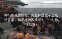 神马影视像排错：先查标题是不是先给答案，再把标题改成问句（一句标注就够）