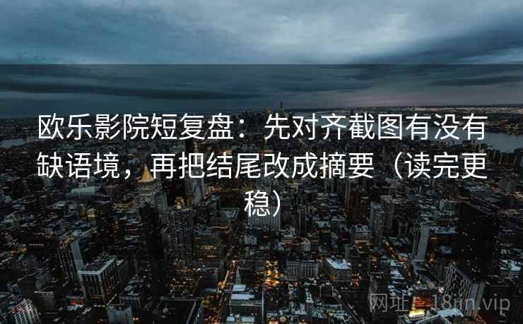 欧乐影院短复盘：先对齐截图有没有缺语境，再把结尾改成摘要（读完更稳）