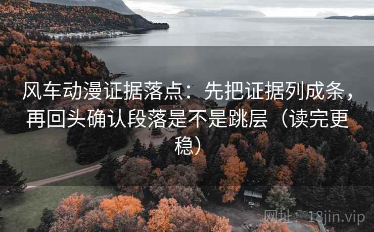 风车动漫证据落点:先把证据列成条,再回头确认段落是不是跳层(读完更稳) 风车动漫证据落点:先把证据列成条,再回头确认段落是不是跳层(读完更稳)