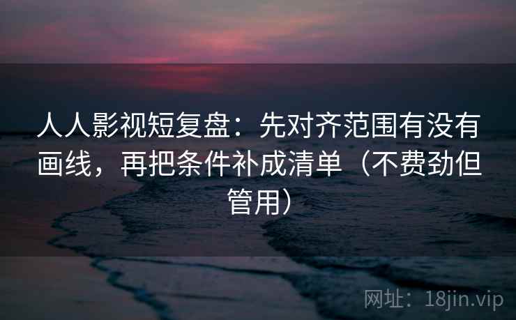 人人影视短复盘:先对齐范围有没有画线,再把条件补成清单(不费劲但管用) 人人影视短复盘:先对齐范围有没有画线,再把条件补成清单(不费劲但管用)