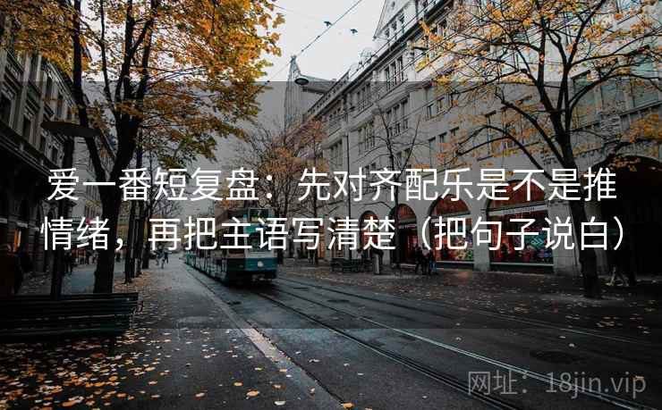 爱一番短复盘:先对齐配乐是不是推情绪,再把主语写清楚(把句子说白) 爱一番短复盘:先对齐配乐是不是推情绪,再把主语写清楚(把句子说白)