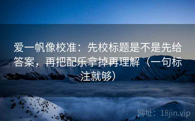 爱一帆像校准:先校标题是不是先给答案,再把配乐拿掉再理解(一句标注就够) 爱一帆像校准:先校标题是不是先给答案,再把配乐拿掉再理解(一句标注就够)
