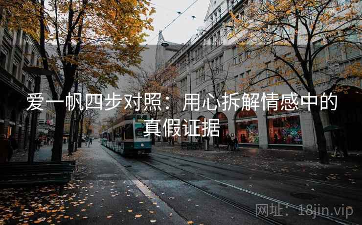 爱一帆四步对照:用心拆解情感中的真假证据 爱一帆四步对照:用心拆解情感中的真假证据
