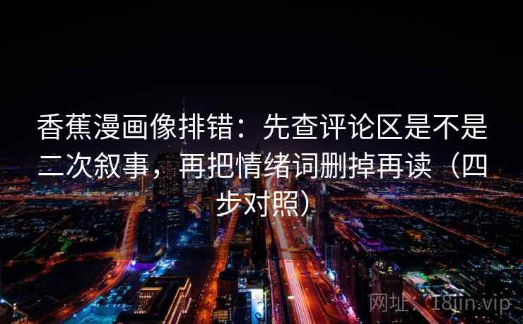 香蕉漫画像排错:先查评论区是不是二次叙事,再把情绪词删掉再读(四步对照) 香蕉漫画像排错:先查评论区是不是二次叙事,再把情绪词删掉再读(四步对照)