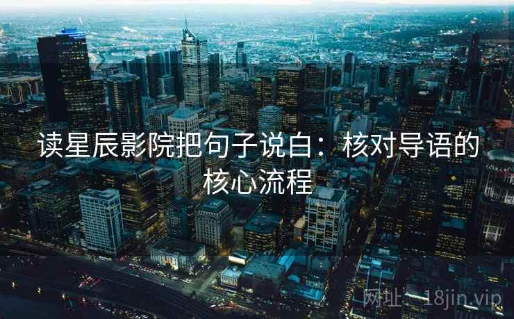 读星辰影院把句子说白:核对导语的核心流程 读星辰影院把句子说白:核对导语的核心流程