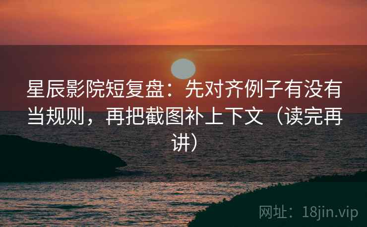 星辰影院短复盘:先对齐例子有没有当规则,再把截图补上下文(读完再讲) 星辰影院短复盘:先对齐例子有没有当规则,再把截图补上下文(读完再讲)