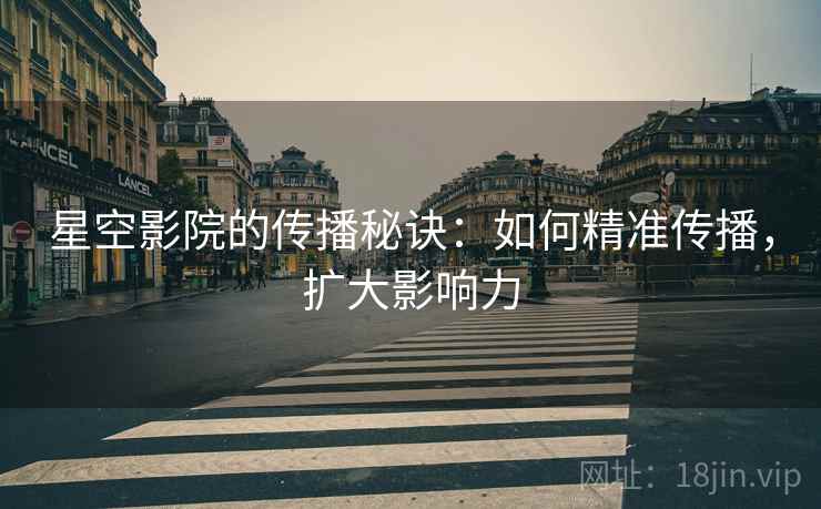 星空影院的传播秘诀:如何精准传播,扩大影响力 星空影院的传播秘诀:如何精准传播,扩大影响力