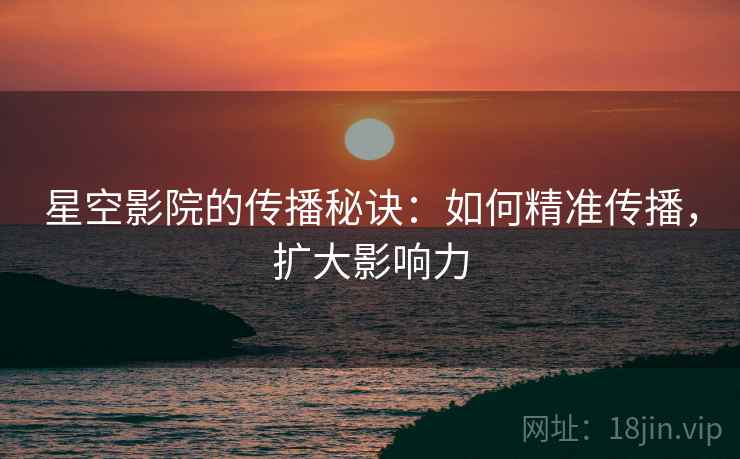 星空影院的传播秘诀:如何精准传播,扩大影响力 星空影院的传播秘诀:如何精准传播,扩大影响力
