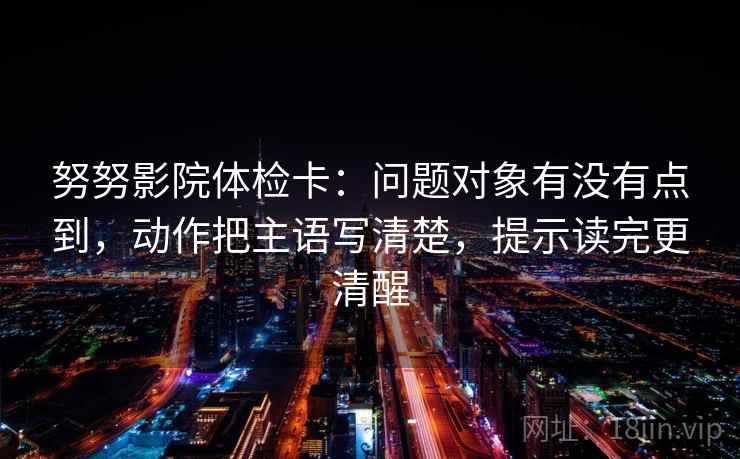 努努影院体检卡:问题对象有没有点到,动作把主语写清楚,提示读完更清醒 努努影院体检卡:问题对象有没有点到,动作把主语写清楚,提示读完更清醒