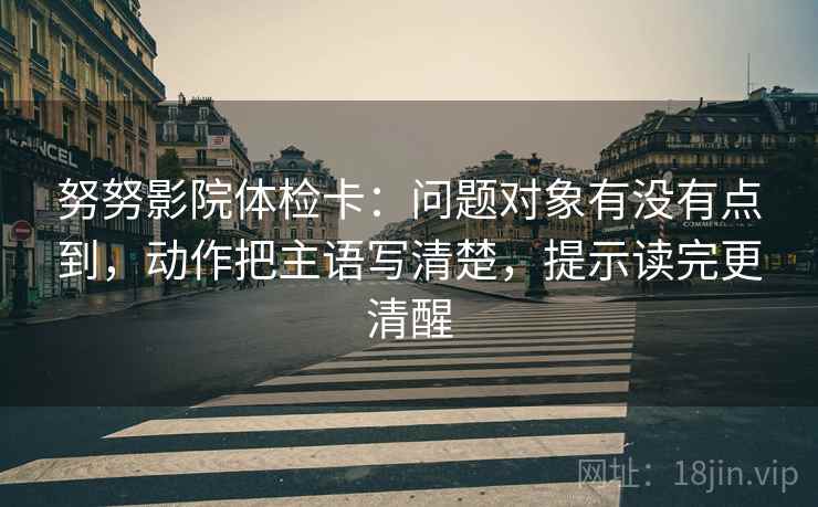 努努影院体检卡:问题对象有没有点到,动作把主语写清楚,提示读完更清醒 努努影院体检卡:问题对象有没有点到,动作把主语写清楚,提示读完更清醒