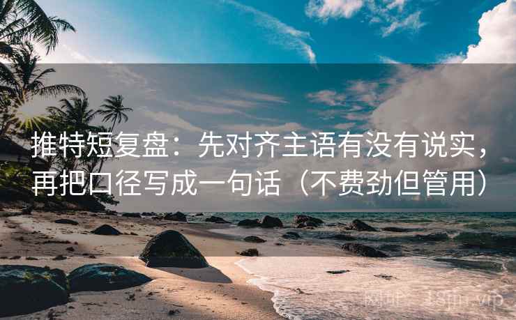 推特短复盘:先对齐主语有没有说实,再把口径写成一句话(不费劲但管用) 推特短复盘:先对齐主语有没有说实,再把口径写成一句话(不费劲但管用)