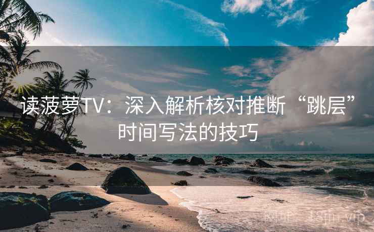 读菠萝TV:深入解析核对推断“跳层”时间写法的技巧 读菠萝TV:深入解析核对推断“跳层”时间写法的技巧