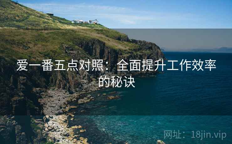 爱一番五点对照:全面提升工作效率的秘诀 爱一番五点对照:全面提升工作效率的秘诀