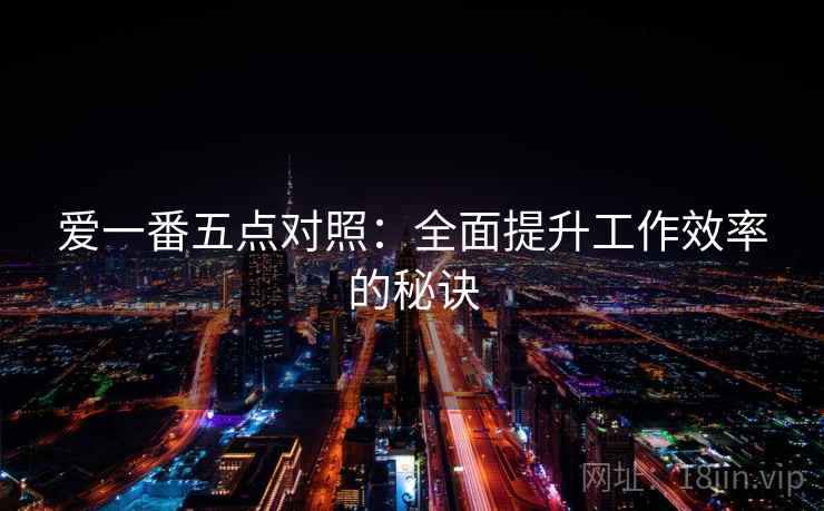爱一番五点对照:全面提升工作效率的秘诀 爱一番五点对照:全面提升工作效率的秘诀
