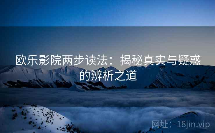 欧乐影院两步读法:揭秘真实与疑惑的辨析之道 欧乐影院两步读法:揭秘真实与疑惑的辨析之道