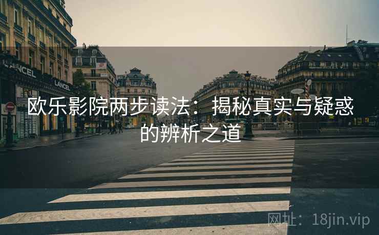 欧乐影院两步读法:揭秘真实与疑惑的辨析之道 欧乐影院两步读法:揭秘真实与疑惑的辨析之道