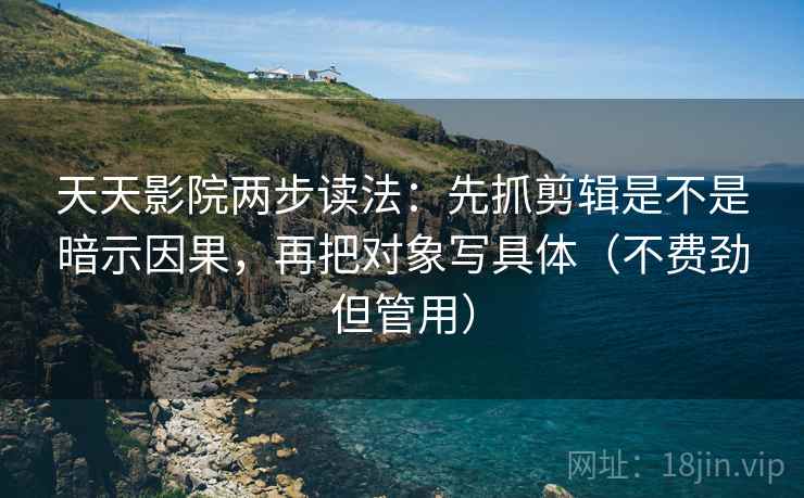 天天影院两步读法:先抓剪辑是不是暗示因果,再把对象写具体(不费劲但管用) 天天影院两步读法:先抓剪辑是不是暗示因果,再把对象写具体(不费劲但管用)