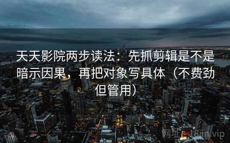 天天影院两步读法:先抓剪辑是不是暗示因果,再把对象写具体(不费劲但管用) 天天影院两步读法:先抓剪辑是不是暗示因果,再把对象写具体(不费劲但管用)