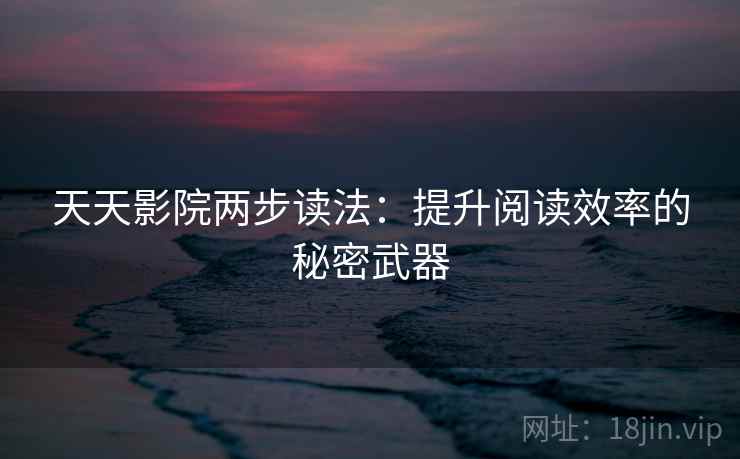 天天影院两步读法:提升阅读效率的秘密武器 天天影院两步读法:提升阅读效率的秘密武器