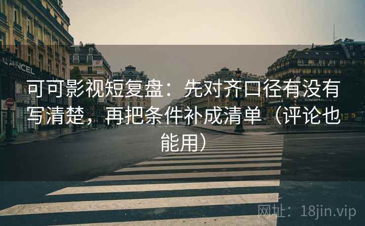 可可影视短复盘：先对齐口径有没有写清楚，再把条件补成清单（评论也能用）