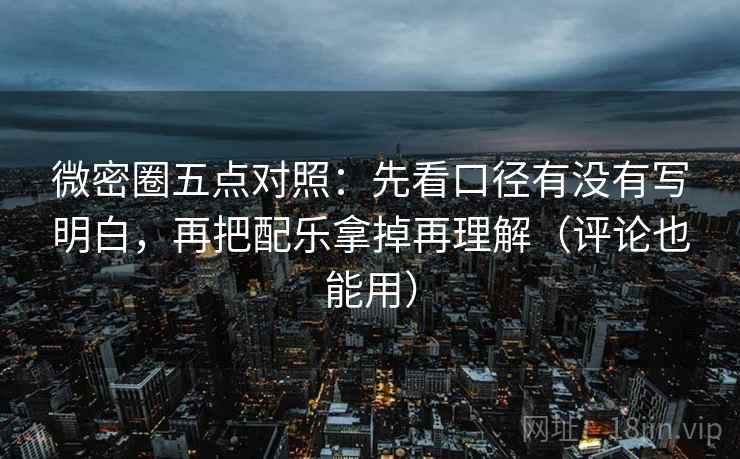 微密圈五点对照:先看口径有没有写明白,再把配乐拿掉再理解(评论也能用) 微密圈五点对照:先看口径有没有写明白,再把配乐拿掉再理解(评论也能用)