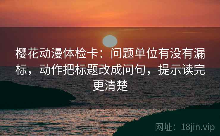 樱花动漫体检卡:问题单位有没有漏标,动作把标题改成问句,提示读完更清楚 樱花动漫体检卡:问题单位有没有漏标,动作把标题改成问句,提示读完更清楚