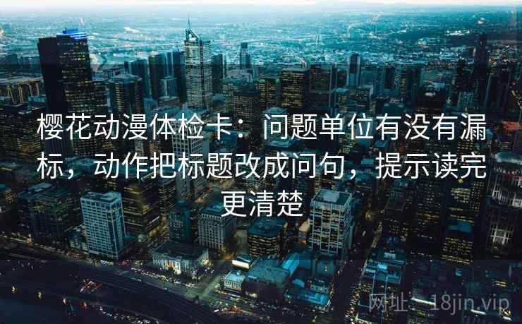 樱花动漫体检卡:问题单位有没有漏标,动作把标题改成问句,提示读完更清楚 樱花动漫体检卡:问题单位有没有漏标,动作把标题改成问句,提示读完更清楚