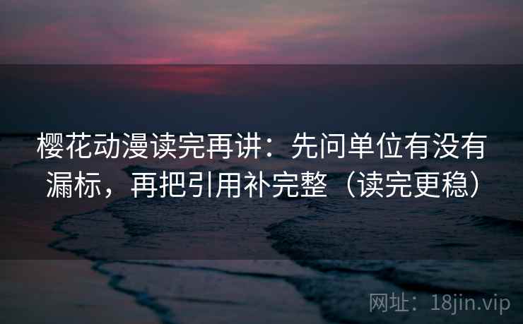 樱花动漫读完再讲:先问单位有没有漏标,再把引用补完整(读完更稳) 樱花动漫读完再讲:先问单位有没有漏标,再把引用补完整(读完更稳)