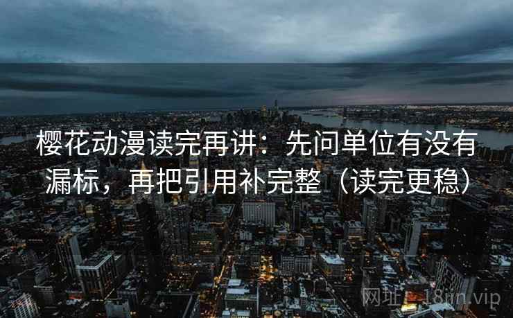 樱花动漫读完再讲:先问单位有没有漏标,再把引用补完整(读完更稳) 樱花动漫读完再讲:先问单位有没有漏标,再把引用补完整(读完更稳)