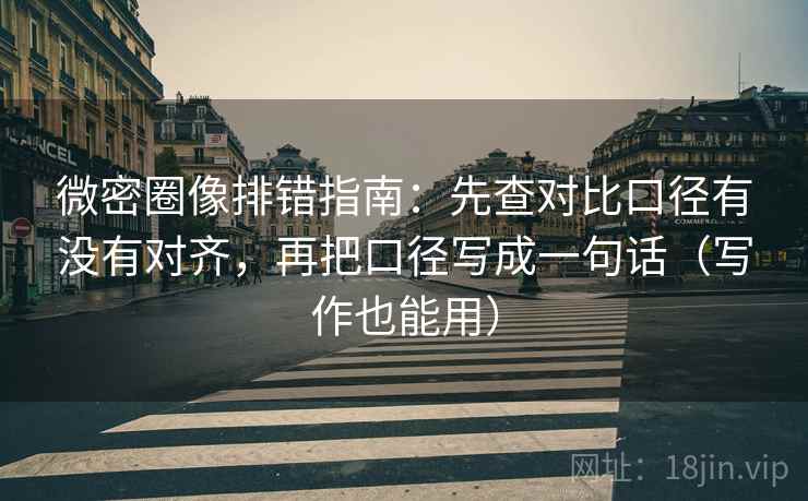 微密圈像排错指南:先查对比口径有没有对齐,再把口径写成一句话(写作也能用) 微密圈像排错指南:先查对比口径有没有对齐,再把口径写成一句话(写作也能用)