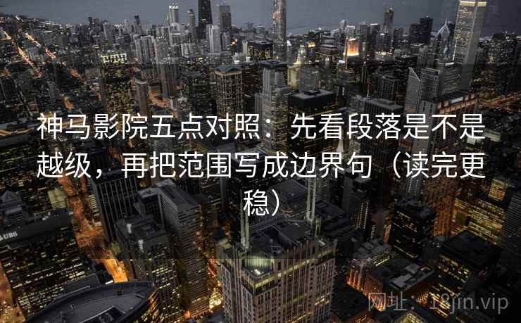 神马影院五点对照:先看段落是不是越级,再把范围写成边界句(读完更稳) 神马影院五点对照:先看段落是不是越级,再把范围写成边界句(读完更稳)