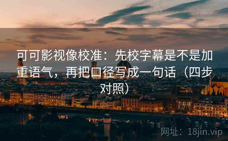 可可影视像校准:先校字幕是不是加重语气,再把口径写成一句话(四步对照) 可可影视像校准:先校字幕是不是加重语气,再把口径写成一句话(四步对照)