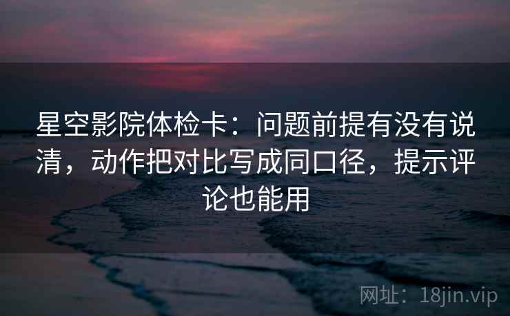 星空影院体检卡:问题前提有没有说清,动作把对比写成同口径,提示评论也能用 星空影院体检卡:问题前提有没有说清,动作把对比写成同口径,提示评论也能用