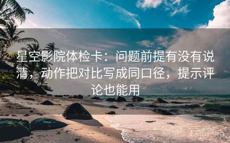 星空影院体检卡:问题前提有没有说清,动作把对比写成同口径,提示评论也能用 星空影院体检卡:问题前提有没有说清,动作把对比写成同口径,提示评论也能用
