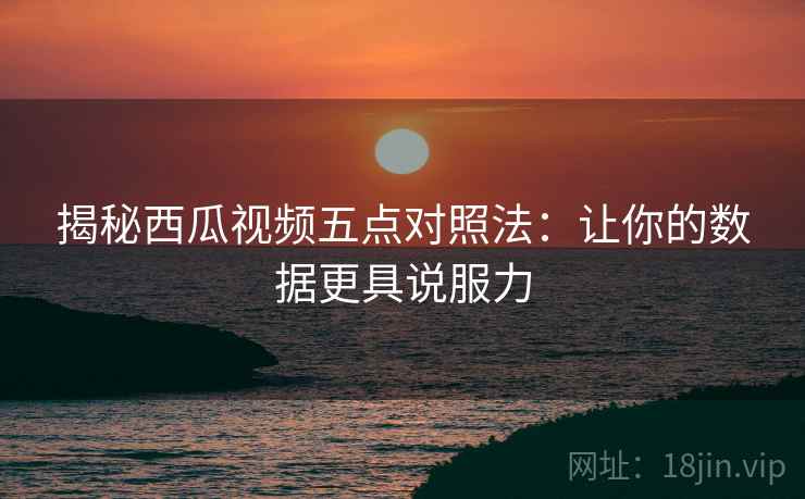 揭秘西瓜视频五点对照法:让你的数据更具说服力 揭秘西瓜视频五点对照法:让你的数据更具说服力