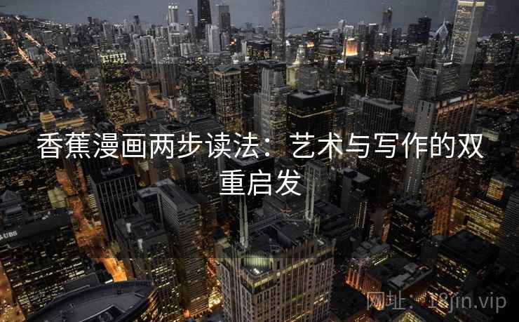 香蕉漫画两步读法:艺术与写作的双重启发 香蕉漫画两步读法:艺术与写作的双重启发