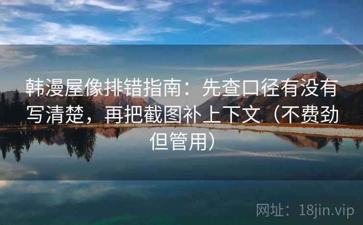 韩漫屋像排错指南:先查口径有没有写清楚,再把截图补上下文(不费劲但管用) 韩漫屋像排错指南:先查口径有没有写清楚,再把截图补上下文(不费劲但管用)