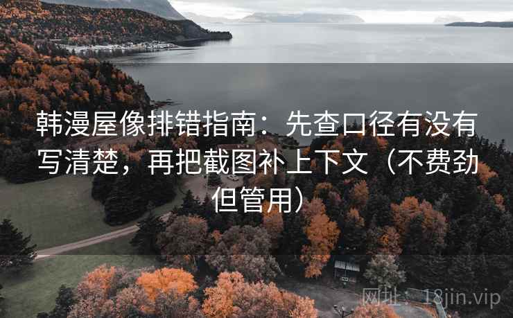 韩漫屋像排错指南:先查口径有没有写清楚,再把截图补上下文(不费劲但管用) 韩漫屋像排错指南:先查口径有没有写清楚,再把截图补上下文(不费劲但管用)