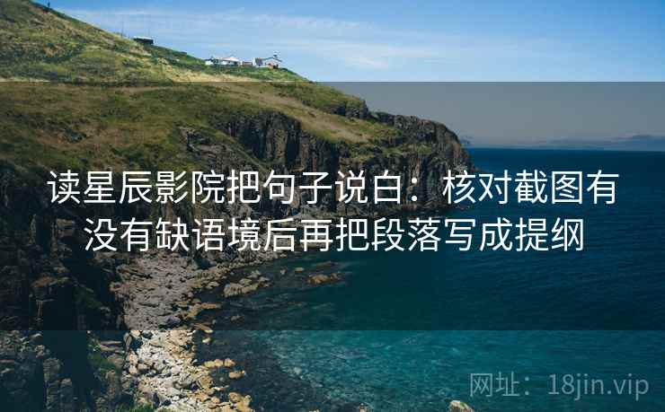 读星辰影院把句子说白:核对截图有没有缺语境后再把段落写成提纲 读星辰影院把句子说白:核对截图有没有缺语境后再把段落写成提纲
