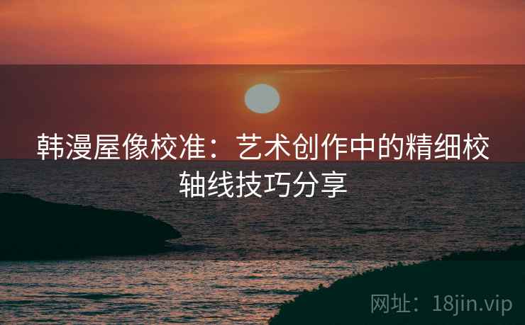 韩漫屋像校准:艺术创作中的精细校轴线技巧分享 韩漫屋像校准:艺术创作中的精细校轴线技巧分享