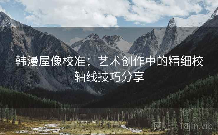 韩漫屋像校准:艺术创作中的精细校轴线技巧分享 韩漫屋像校准:艺术创作中的精细校轴线技巧分享