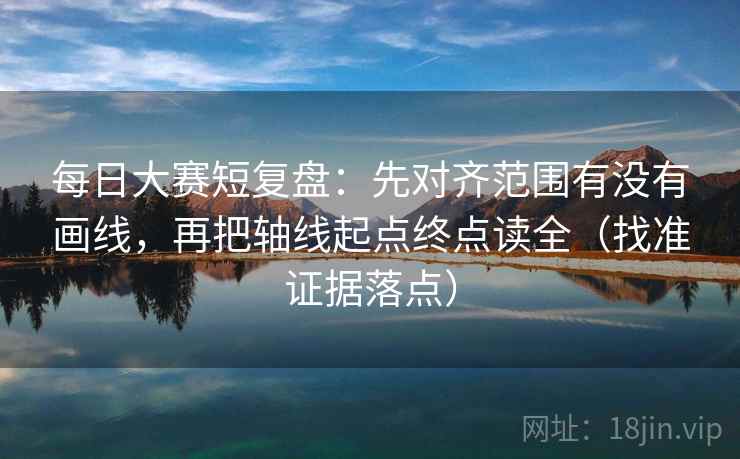每日大赛短复盘:先对齐范围有没有画线,再把轴线起点终点读全(找准证据落点) 每日大赛短复盘:先对齐范围有没有画线,再把轴线起点终点读全(找准证据落点)