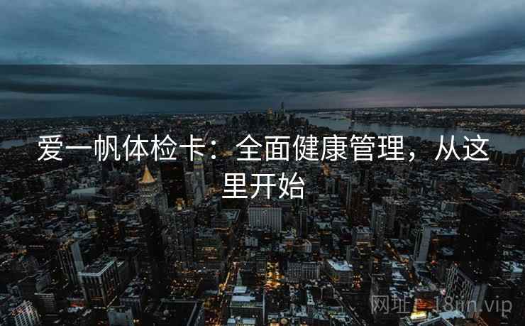 爱一帆体检卡:全面健康管理,从这里开始 爱一帆体检卡:全面健康管理,从这里开始